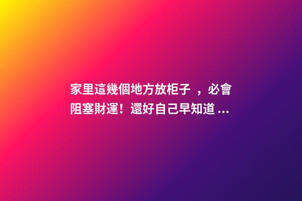 家里這幾個地方放柜子，必會阻塞財運！還好自己早知道！